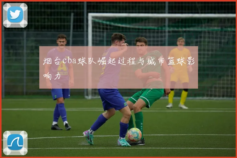 烟台cba球队崛起过程与城市篮球影响力