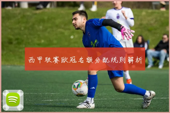 西甲联赛欧冠名额分配规则解析