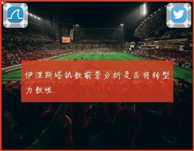 伊涅斯塔执教前景分析是否将转型为教练