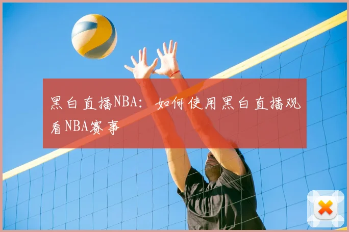 黑白直播NBA：如何使用黑白直播观看NBA赛事