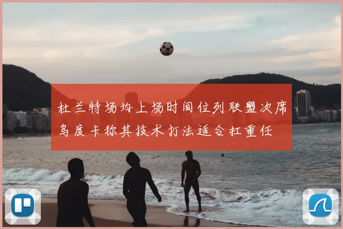杜兰特场均上场时间位列联盟次席乌度卡称其技术打法适合扛重任