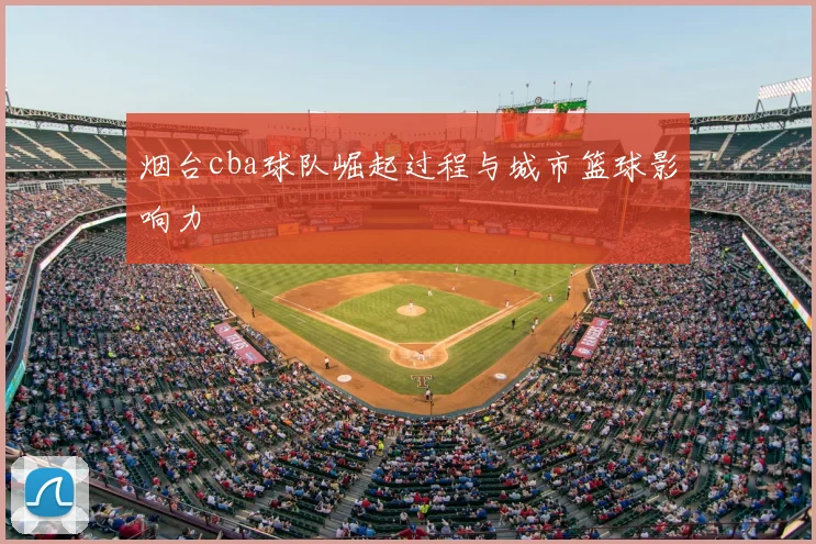 烟台cba球队崛起过程与城市篮球影响力