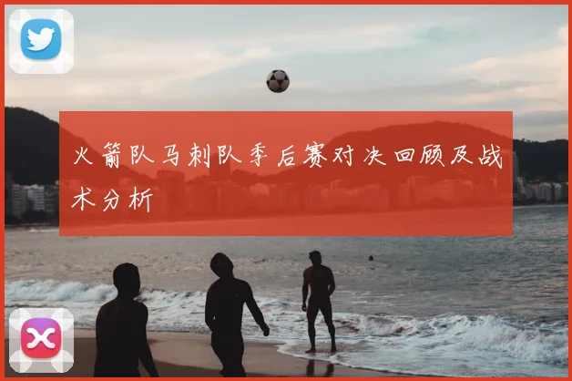 火箭队马刺队季后赛对决回顾及战术分析